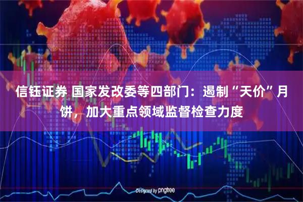 信钰证券 国家发改委等四部门：遏制“天价”月饼，加大重点领域监督检查力度