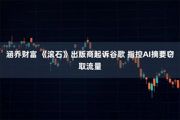 涵乔财富 《滚石》出版商起诉谷歌 指控AI摘要窃取流量