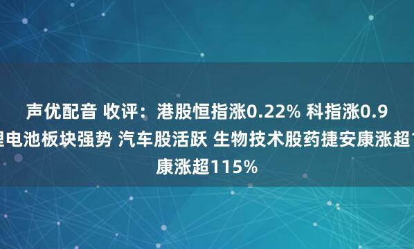 声优配音 收评：港股恒指涨0.22% 科指涨0.91% 锂电池板块强势 汽车股活跃 生物技术股药捷安康涨超115%