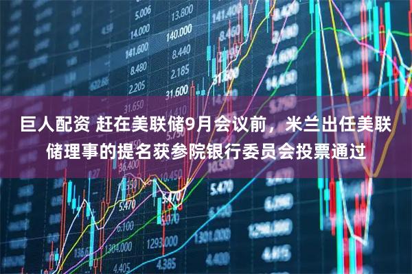 巨人配资 赶在美联储9月会议前，米兰出任美联储理事的提名获参院银行委员会投票通过