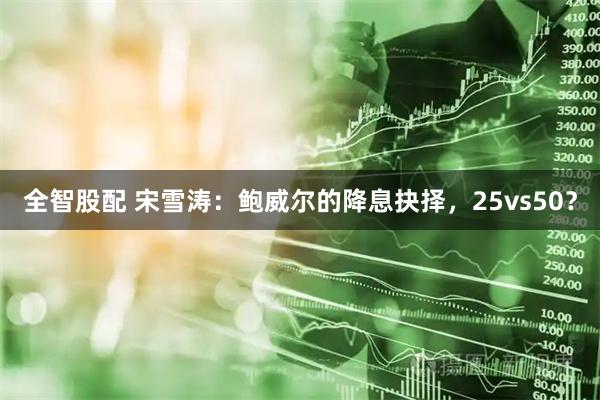 全智股配 宋雪涛：鲍威尔的降息抉择，25vs50？