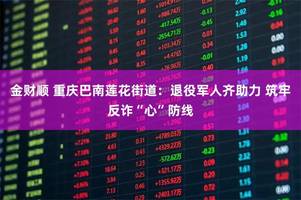 金财顺 重庆巴南莲花街道：退役军人齐助力 筑牢反诈“心”防线