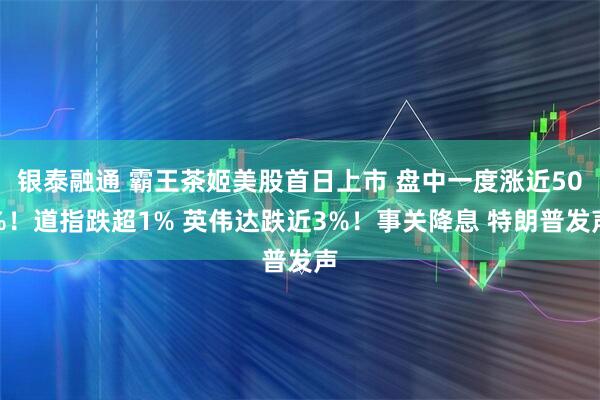 银泰融通 霸王茶姬美股首日上市 盘中一度涨近50%！道指跌超1% 英伟达跌近3%！事关降息 特朗普发声