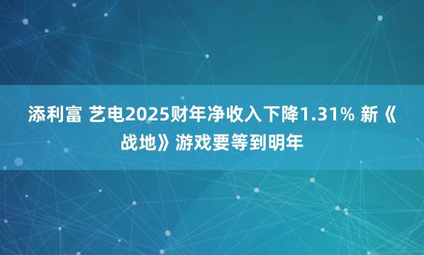 添利富 艺电2025财年净收入下降1.31% 新《战地》游戏要等到明年