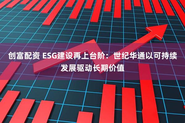 创富配资 ESG建设再上台阶：世纪华通以可持续发展驱动长期价值