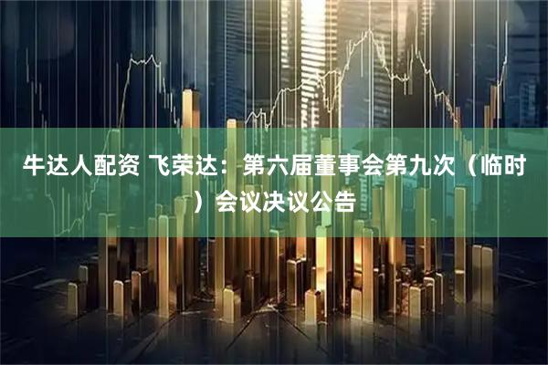 牛达人配资 飞荣达：第六届董事会第九次（临时）会议决议公告