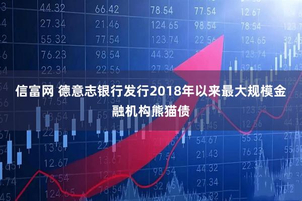 信富网 德意志银行发行2018年以来最大规模金融机构熊猫债