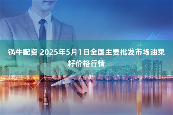 锅牛配资 2025年5月1日全国主要批发市场油菜籽价格行情