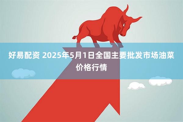 好易配资 2025年5月1日全国主要批发市场油菜价格行情