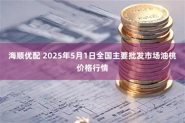 海顺优配 2025年5月1日全国主要批发市场油桃价格行情