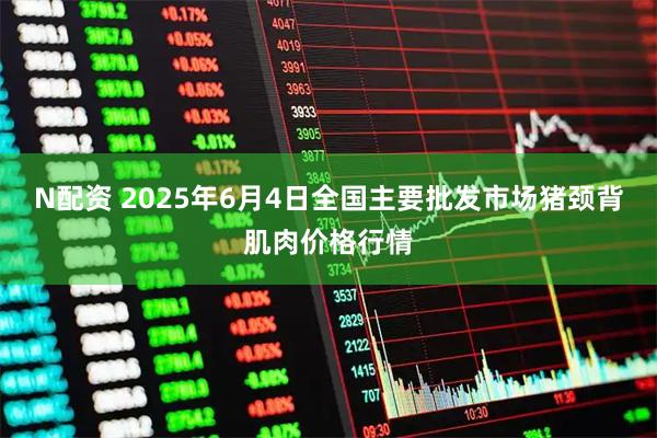 N配资 2025年6月4日全国主要批发市场猪颈背肌肉价格行情