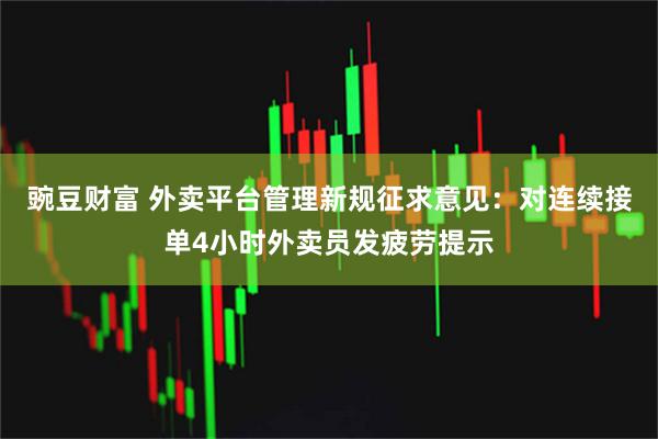 豌豆财富 外卖平台管理新规征求意见：对连续接单4小时外卖员发疲劳提示