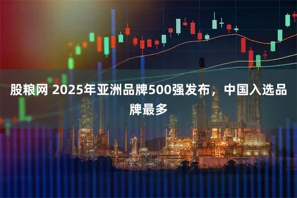 股粮网 2025年亚洲品牌500强发布,中国入选品牌最多