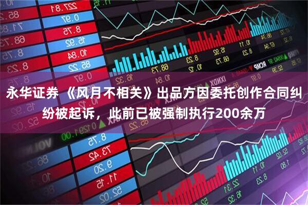 永华证券 《风月不相关》出品方因委托创作合同纠纷被起诉，此前已被强制执行200余万