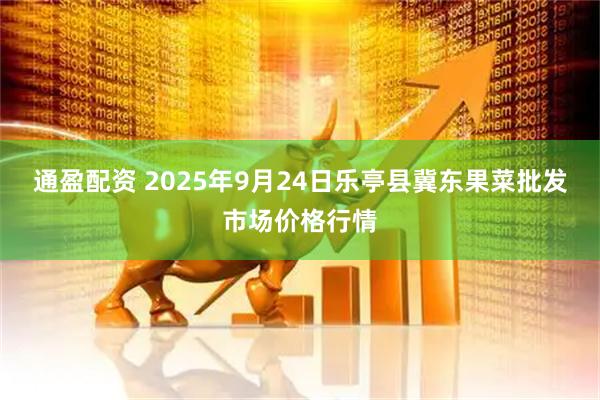 通盈配资 2025年9月24日乐亭县冀东果菜批发市场价格行情