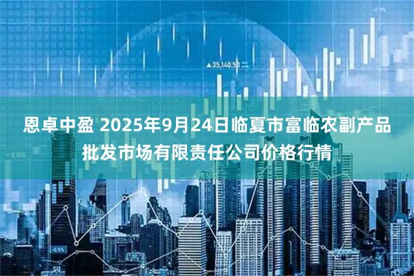 恩卓中盈 2025年9月24日临夏市富临农副产品批发市场有限责任公司价格行情