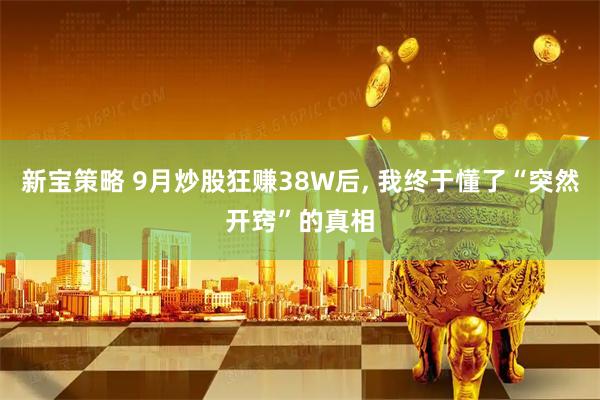 新宝策略 9月炒股狂赚38W后, 我终于懂了“突然开窍”的真相