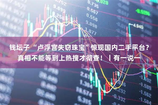 钱坛子 “卢浮宫失窃珠宝”惊现国内二手平台？真相不能等到上热搜才彻查！丨有一说一