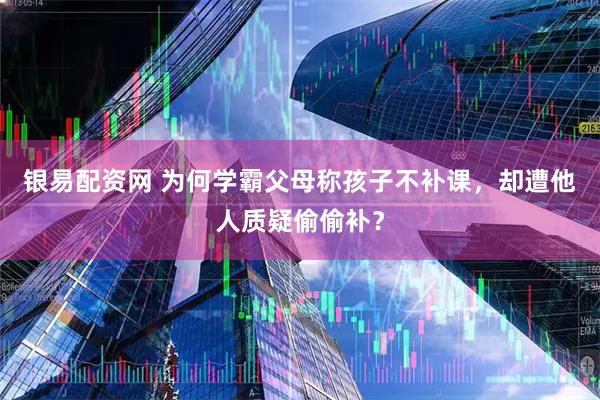 银易配资网 为何学霸父母称孩子不补课，却遭他人质疑偷偷补？