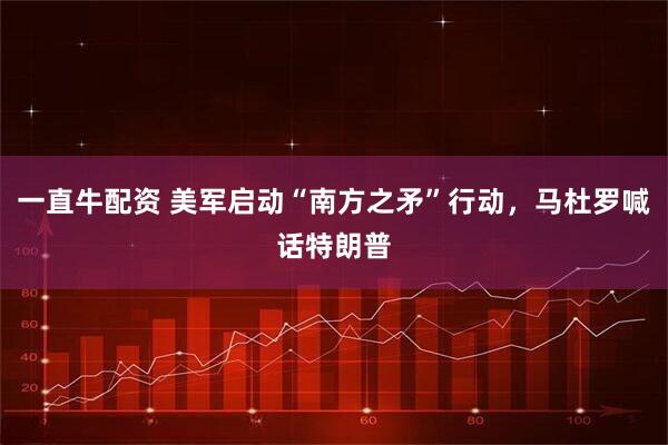 一直牛配资 美军启动“南方之矛”行动，马杜罗喊话特朗普