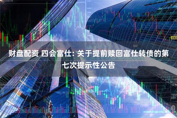 财盘配资 四会富仕: 关于提前赎回富仕转债的第七次提示性公告