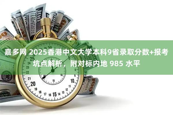 嘉多网 2025香港中文大学本科9省录取分数+报考坑点解析，附对标内地 985 水平