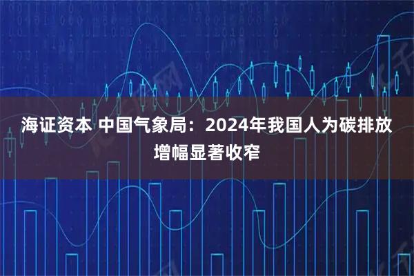 海证资本 中国气象局：2024年我国人为碳排放增幅显著收窄