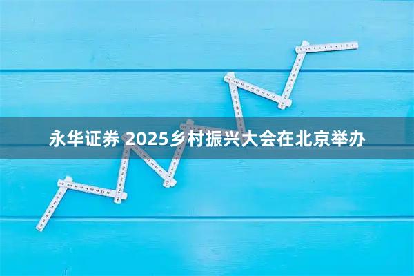 永华证券 2025乡村振兴大会在北京举办