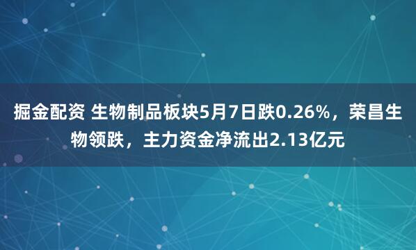 掘金配资 生物制品板块5月7日跌0.26%，荣昌生物领跌，主力资金净流出2.13亿元