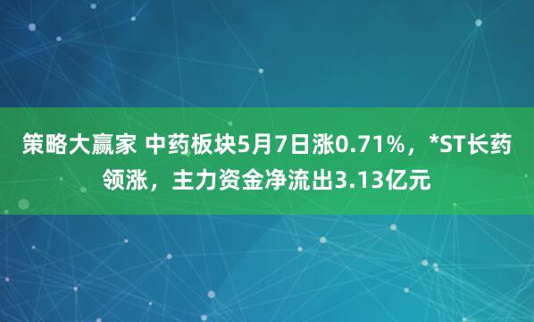 策略大赢家 中药板块5月7日涨0.71%，*ST长药领涨，主力资金净流出3.13亿元