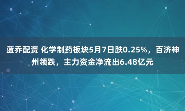 蓝乔配资 化学制药板块5月7日跌0.25%，百济神州领跌，主力资金净流出6.48亿元