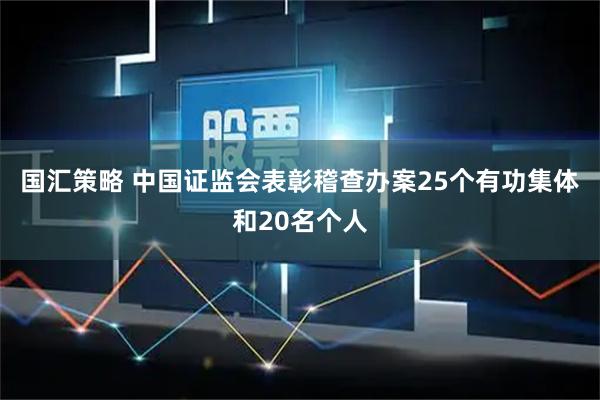 国汇策略 中国证监会表彰稽查办案25个有功集体和20名个人