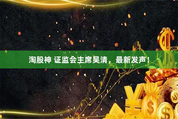 淘股神 证监会主席吴清，最新发声！