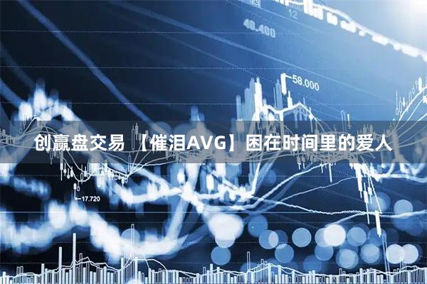 创赢盘交易 【催泪AVG】困在时间里的爱人
