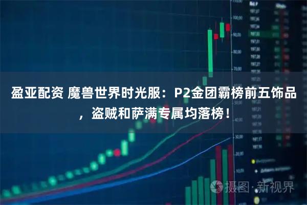 盈亚配资 魔兽世界时光服：P2金团霸榜前五饰品，盗贼和萨满专属均落榜！