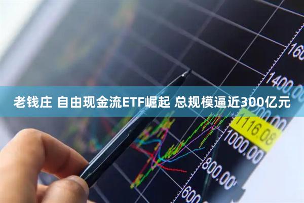 老钱庄 自由现金流ETF崛起 总规模逼近300亿元