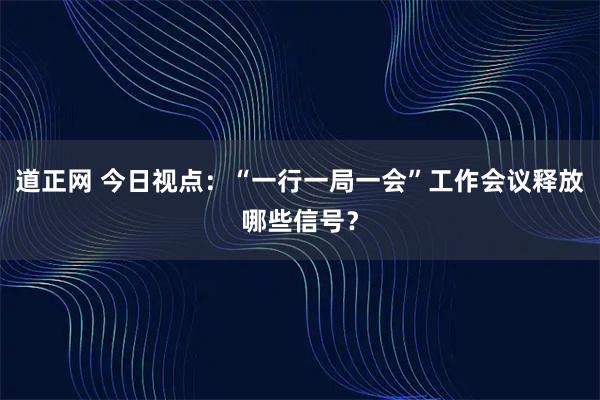 道正网 今日视点：“一行一局一会”工作会议释放哪些信号？