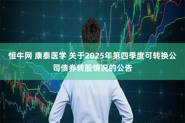 恒牛网 康泰医学 关于2025年第四季度可转换公司债券转股情况的公告