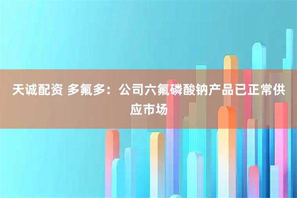 天诚配资 多氟多：公司六氟磷酸钠产品已正常供应市场