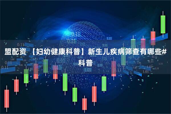 盟配资 【妇幼健康科普】新生儿疾病筛查有哪些#科普