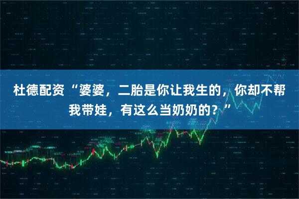 杜德配资 “婆婆，二胎是你让我生的，你却不帮我带娃，有这么当奶奶的？”