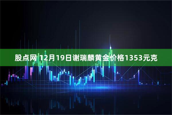 股点网 12月19日谢瑞麟黄金价格1353元克