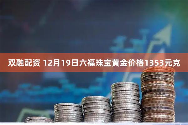 双融配资 12月19日六福珠宝黄金价格1353元克