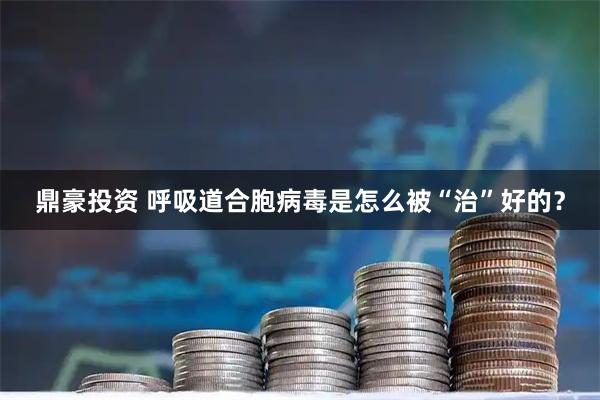 鼎豪投资 呼吸道合胞病毒是怎么被“治”好的？