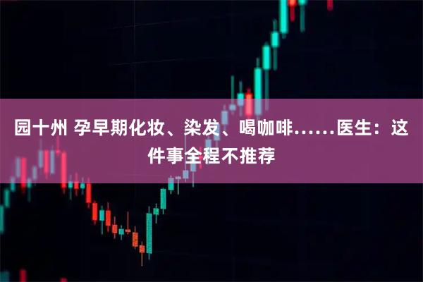 园十州 孕早期化妆、染发、喝咖啡……医生：这件事全程不推荐