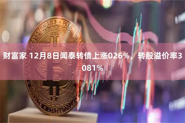 财富家 12月8日闻泰转债上涨026%，转股溢价率3081%