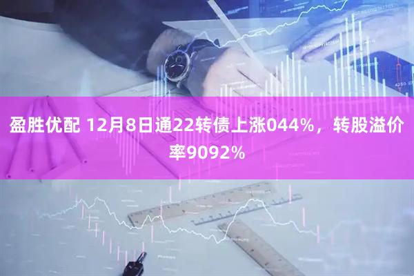盈胜优配 12月8日通22转债上涨044%，转股溢价率9092%
