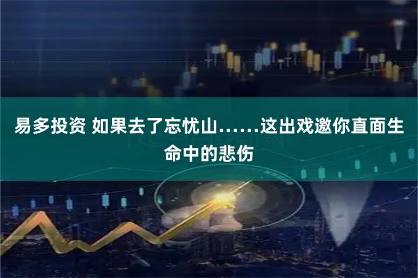 易多投资 如果去了忘忧山……这出戏邀你直面生命中的悲伤