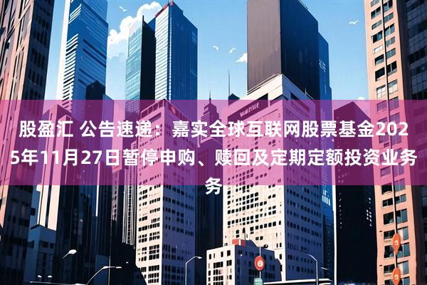 股盈汇 公告速递：嘉实全球互联网股票基金2025年11月27日暂停申购、赎回及定期定额投资业务