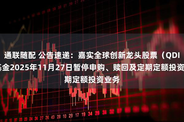 通联随配 公告速递：嘉实全球创新龙头股票（QDII）基金2025年11月27日暂停申购、赎回及定期定额投资业务